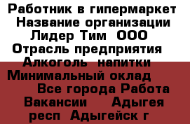 Работник в гипермаркет › Название организации ­ Лидер Тим, ООО › Отрасль предприятия ­ Алкоголь, напитки › Минимальный оклад ­ 29 400 - Все города Работа » Вакансии   . Адыгея респ.,Адыгейск г.